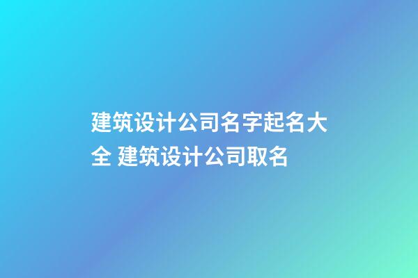 建筑设计公司名字起名大全 建筑设计公司取名-第1张-公司起名-玄机派